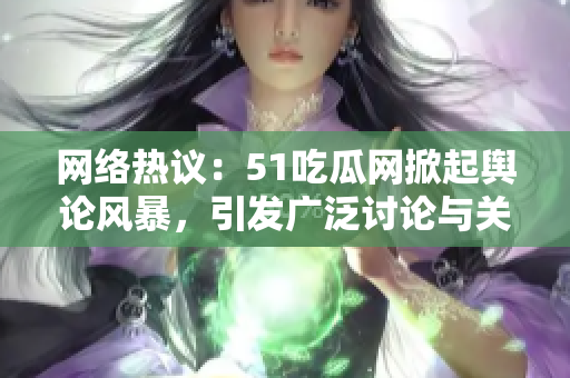 網(wǎng)絡(luò)熱議：51吃瓜網(wǎng)掀起輿論風(fēng)暴，引發(fā)廣泛討論與關(guān)注
