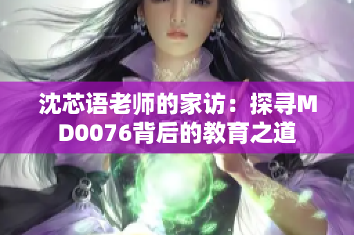沈芯語(yǔ)老師的家訪:探尋MD0076背后的教育之道 沈芯語(yǔ)老師的家訪:探尋MD0076背后的教育之道