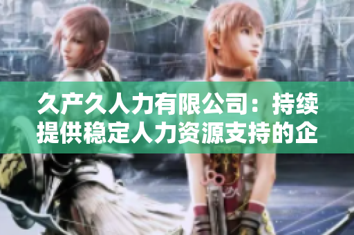 久產(chǎn)久人力有限公司:持續(xù)提供穩(wěn)定人力資源支持的企業(yè)服務(wù)領(lǐng)導(dǎo)者 久產(chǎn)久人力有限公司:持續(xù)提供穩(wěn)定人力資源支持的企業(yè)服務(wù)領(lǐng)導(dǎo)者
