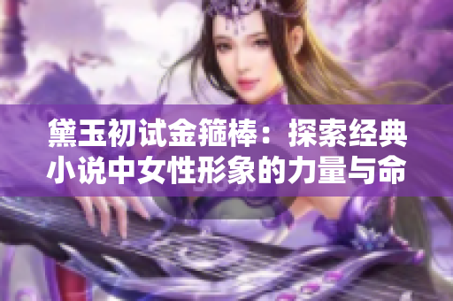 黛玉初試金箍棒:探索經(jīng)典小說中女性形象的力量與命運 黛玉初試金箍棒:探索經(jīng)典小說中女性形象的力量與命運