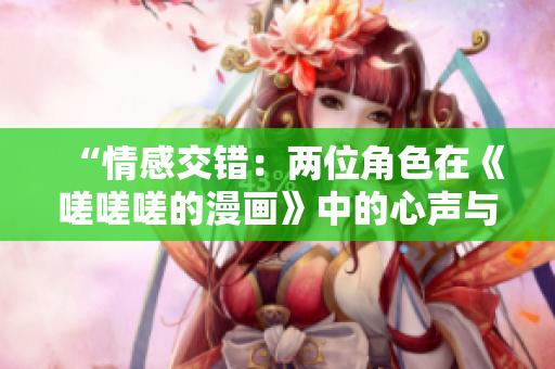 “情感交錯：兩位角色在《嗟嗟嗟的漫畫》中的心聲與情感探索”