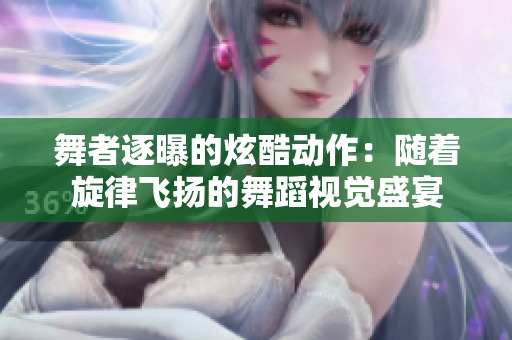 舞者逐曝的炫酷動(dòng)作:隨著旋律飛揚(yáng)的舞蹈視覺盛宴 舞者逐曝的炫酷動(dòng)作:隨著旋律飛揚(yáng)的舞蹈視覺盛宴