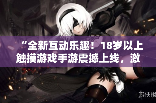 “全新互動樂趣！18歲以上觸摸游戲手游震撼上線，激發(fā)你的游戲熱情！”