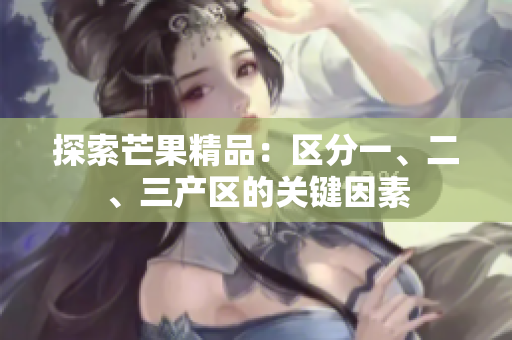 探索芒果精品：區(qū)分一、二、三產(chǎn)區(qū)的關(guān)鍵因素