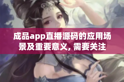 成品app直播源碼的應(yīng)用場(chǎng)景及重要意義, 需要關(guān)注