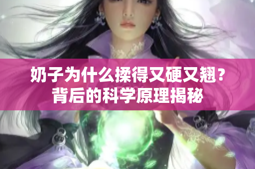 奶子為什么揉得又硬又翹？背后的科學(xué)原理揭秘