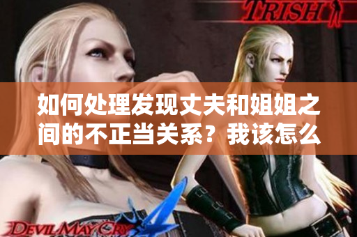 如何處理發(fā)現(xiàn)丈夫和姐姐之間的不正當(dāng)關(guān)系？我該怎么辦？