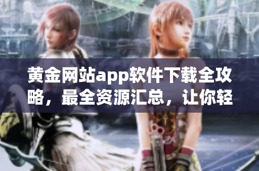黃金網(wǎng)站app軟件下載全攻略，最全資源匯總，讓你輕松找到所需應用