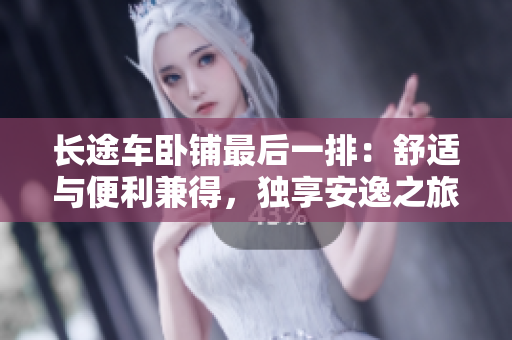 長途車臥鋪最后一排：舒適與便利兼得，獨享安逸之旅