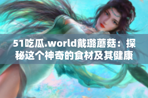51吃瓜.world戴璐蘑菇：探秘這個神奇的食材及其健康益處