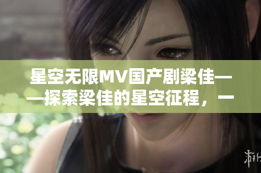 星空無(wú)限MV國(guó)產(chǎn)劇梁佳——探索梁佳的星空征程，一部國(guó)產(chǎn)劇的璀璨新星。