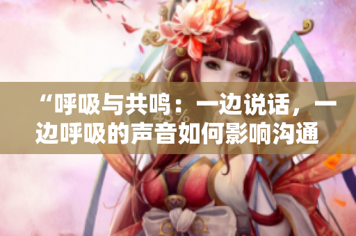 “呼吸與共鳴：一邊說話，一邊呼吸的聲音如何影響溝通”