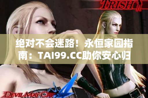 絕對(duì)不會(huì)迷路！永恒家園指南：TAI99.CC助你安心歸家