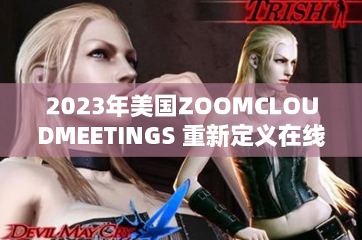 2023年美國(guó)ZOOMCLOUDMEETINGS 重新定義在線會(huì)議體驗(yàn)