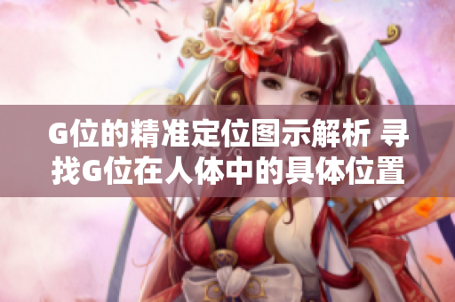 G位的精準(zhǔn)定位圖示解析 尋找G位在人體中的具體位置 G位的精準(zhǔn)定位圖示解析 尋找G位在人體中的具體位置