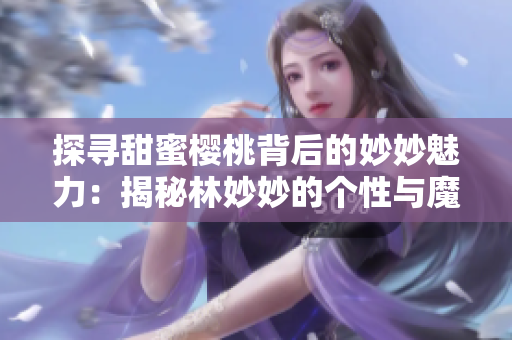 探尋甜蜜櫻桃背后的妙妙魅力：揭秘林妙妙的個(gè)性與魔力