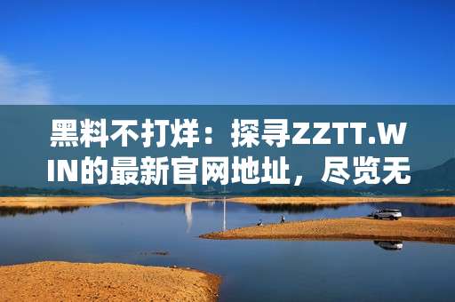 黑料不打烊:探尋ZZTT.WIN的最新官網(wǎng)地址,盡覽無(wú)盡八卦源泉 黑料不打烊:探尋ZZTT.WIN的最新官網(wǎng)地址,盡覽無(wú)盡八卦源泉
