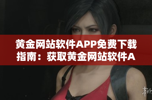 黃金網(wǎng)站軟件APP免費下載指南：獲取黃金網(wǎng)站軟件APP的最新入口