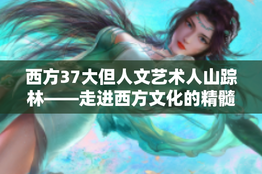 西方37大但人文藝術(shù)人山蹤林——走進(jìn)西方文化的精髓