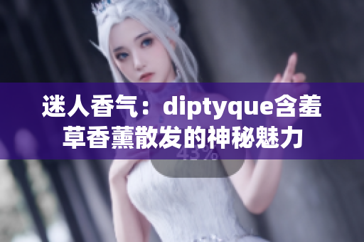 迷人香氣:diptyque含羞草香薰散發(fā)的神秘魅力 迷人香氣:diptyque含羞草香薰散發(fā)的神秘魅力