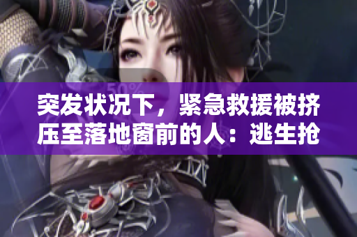 突發(fā)狀況下,緊急救援被擠壓至落地窗前的人:逃生搶救實(shí)錄 突發(fā)狀況下,緊急救援被擠壓至落地窗前的人:逃生搶救實(shí)錄
