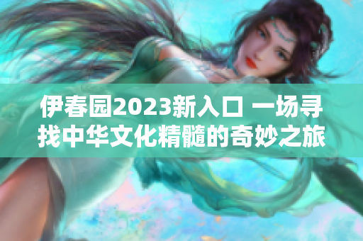 伊春園2023新入口 一場(chǎng)尋找中華文化精髓的奇妙之旅 伊春園2023新入口 一場(chǎng)尋找中華文化精髓的奇妙之旅