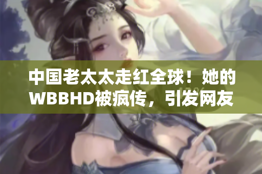 中國老太太走紅全球！她的WBBHD被瘋傳，引發(fā)網(wǎng)友熱議