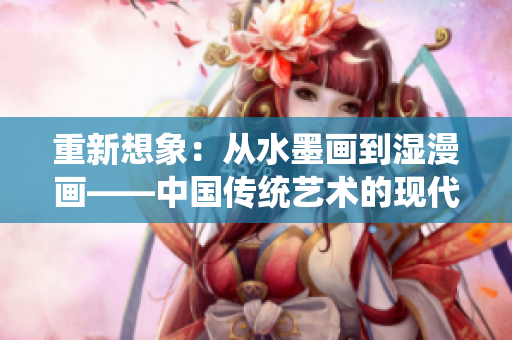 重新想象：從水墨畫到濕漫畫——中國傳統(tǒng)藝術(shù)的現(xiàn)代轉(zhuǎn)變