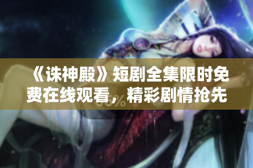 《誅神殿》短劇全集限時免費在線觀看，精彩劇情搶先解鎖！