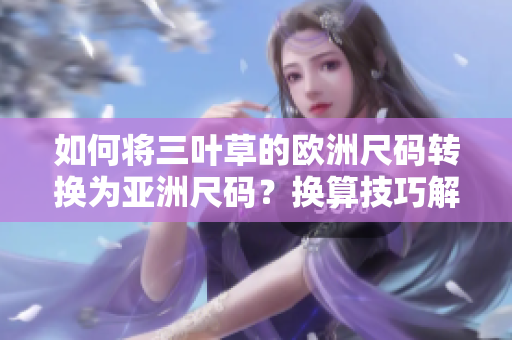 如何將三葉草的歐洲尺碼轉(zhuǎn)換為亞洲尺碼?換算技巧解析! 如何將三葉草的歐洲尺碼轉(zhuǎn)換為亞洲尺碼?換算技巧解析!