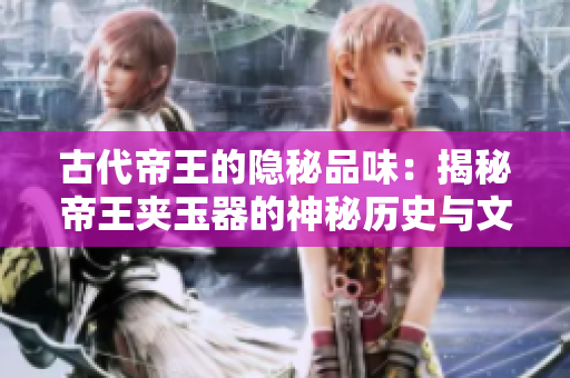 古代帝王的隱秘品味：揭秘帝王夾玉器的神秘歷史與文化價值