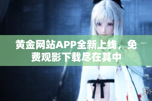 黃金網(wǎng)站APP全新上線，免費觀影下載盡在其中