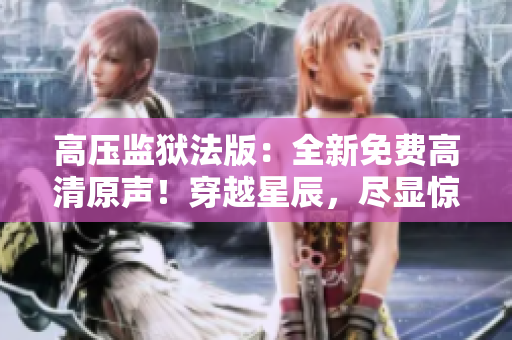 高壓監(jiān)獄法版：全新免費(fèi)高清原聲！穿越星辰，盡顯驚險(xiǎn)刺激