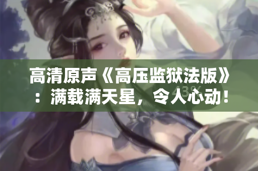 高清原聲《高壓監(jiān)獄法版》:滿載滿天星,令人心動! 高清原聲《高壓監(jiān)獄法版》:滿載滿天星,令人心動!