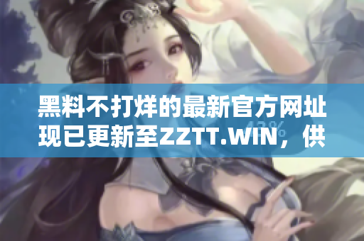 黑料不打烊的最新官方網(wǎng)址現(xiàn)已更新至ZZTT.WIN，供您隨時獲取最新爆料！