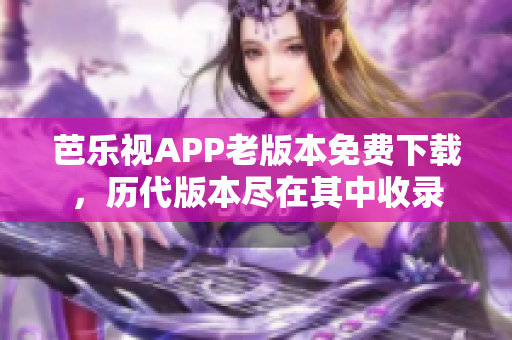 芭樂視APP老版本免費下載，歷代版本盡在其中收錄