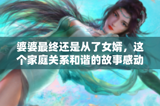 婆婆最終還是從了女婿,這個家庭關系和諧的故事感動了千萬人 婆婆最終還是從了女婿,這個家庭關系和諧的故事感動了千萬人