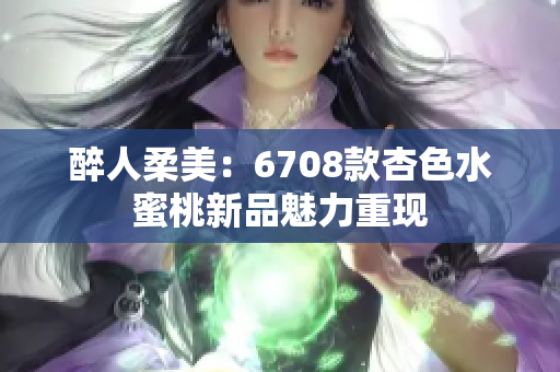 醉人柔美：6708款杏色水蜜桃新品魅力重現(xiàn)