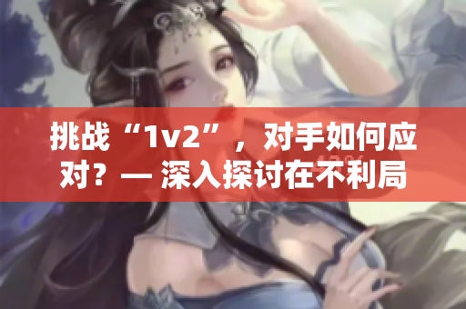 挑戰(zhàn)“1v2”，對手如何應(yīng)對？— 深入探討在不利局面下的應(yīng)對策略
