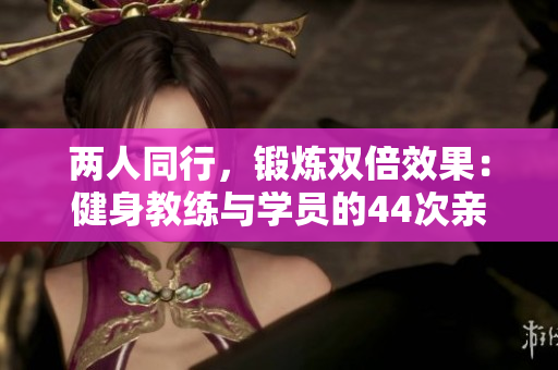 兩人同行，鍛煉雙倍效果：健身教練與學(xué)員的44次親密教學(xué)