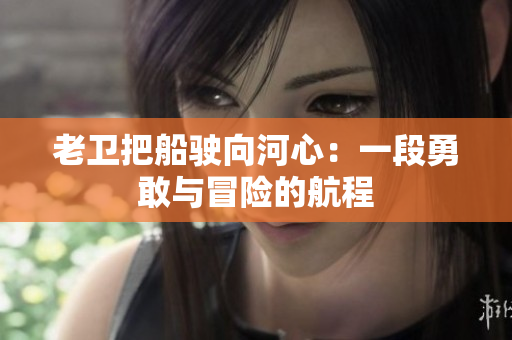 老衛(wèi)把船駛向河心：一段勇敢與冒險的航程