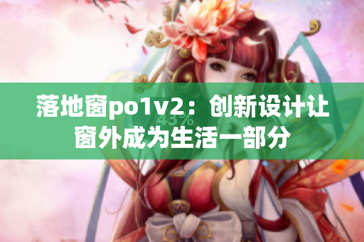 落地窗po1v2:創(chuàng)新設(shè)計(jì)讓窗外成為生活一部分 落地窗po1v2:創(chuàng)新設(shè)計(jì)讓窗外成為生活一部分
