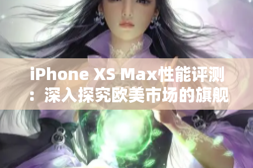 iPhone XS Max性能評測：深入探究歐美市場的旗艦手機