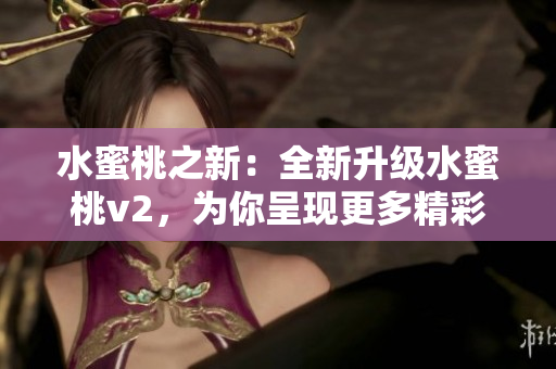 水蜜桃之新：全新升級(jí)水蜜桃v2，為你呈現(xiàn)更多精彩體驗(yàn)！