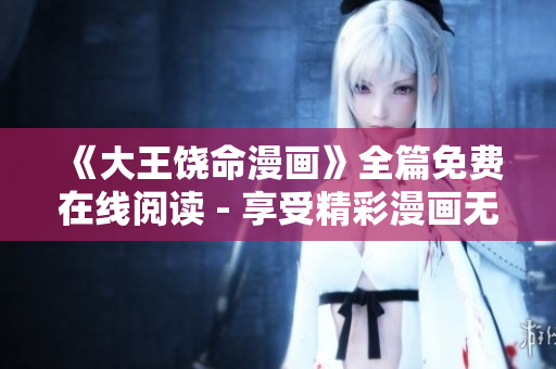 《大王饒命漫畫》全篇免費(fèi)在線閱讀 - 享受精彩漫畫無限暢讀