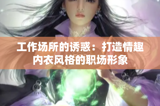 工作場(chǎng)所的誘惑：打造情趣內(nèi)衣風(fēng)格的職場(chǎng)形象