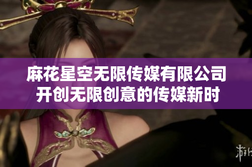 麻花星空無(wú)限傳媒有限公司 開(kāi)創(chuàng)無(wú)限創(chuàng)意的傳媒新時(shí)代