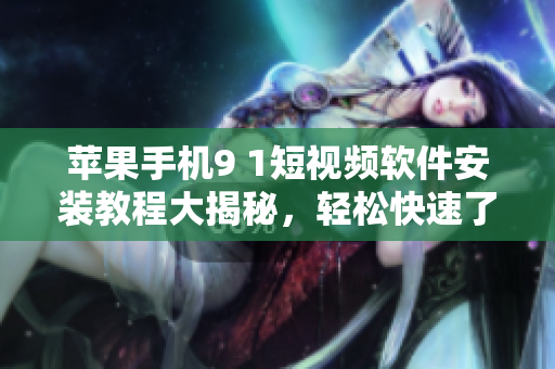 蘋果手機9 1短視頻軟件安裝教程大揭秘，輕松快速了解使用方法