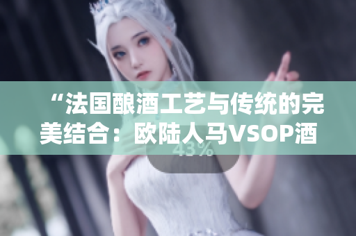 “法國釀酒工藝與傳統(tǒng)的完美結(jié)合：歐陸人馬VSOP酒香四溢的對(duì)決”