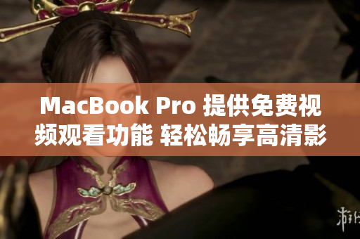 MacBook Pro 提供免費(fèi)視頻觀看功能 輕松暢享高清影音體驗(yàn)